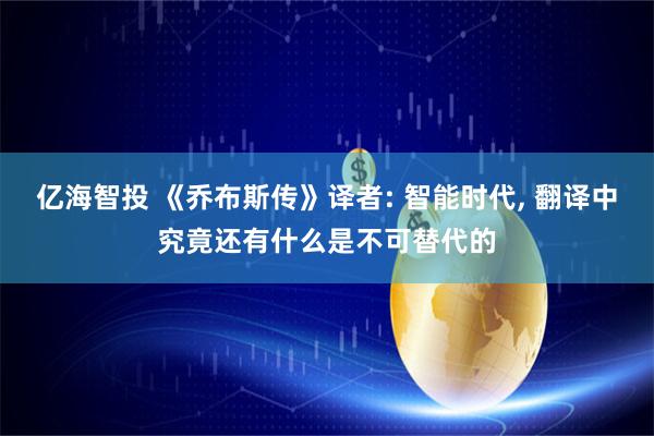 亿海智投 《乔布斯传》译者: 智能时代, 翻译中究竟还有什么是不可替代的